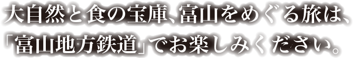 大自然と食の宝庫、富山をめぐる旅は、「富山地方鉄道」でお楽しみください。