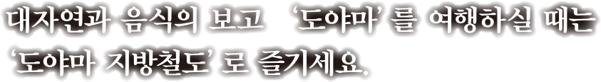 대자연과 음식의 보고 ‘도야마’를 여행하실 때는 ‘도야마 지방철도’로 즐기세요.