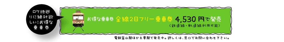 「ロケ地巡り」にお得な乗車券1日全線フリー乗車券1,900円で発売(鉄道線・軌道線利用可能、特急列車に乗車の場合特急券が必要です)しております。