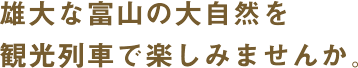 雄大な富山の大自然を観光列車で楽しみませんか。