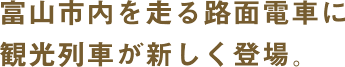 富山市内を走る路面電車に観光列車が新しく登場。