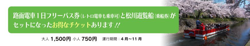 路面電車1日フリーパス券（レトロ電車も乗車可）と松川遊覧船（乗船券）がセットになったお得なチケットあります！！ 大人1,500円 小人750円 運行期間：4月～11月